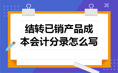 结转已销产品成本会计分录怎么写 结转已销产品成本会计分录怎么写