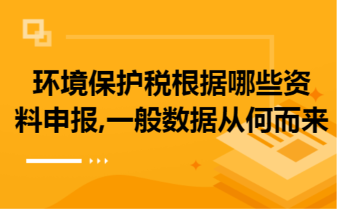 环境保护税根据哪些资料申报,一般数据从何而来