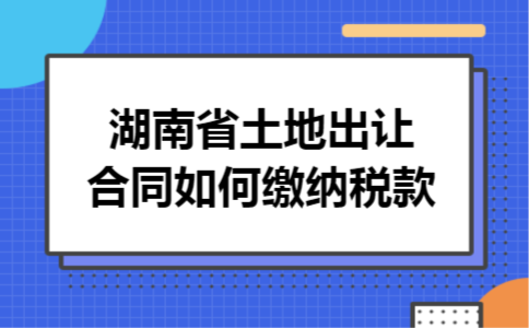 湖南省土地出让合同如何缴纳税款