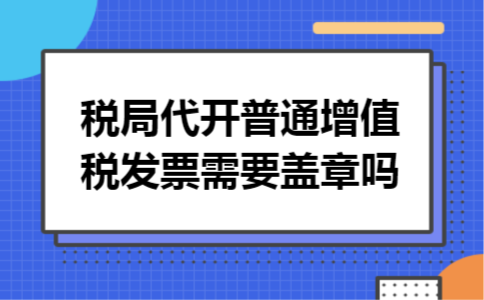税局代开普通增值税发票需要盖章吗