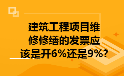 建筑工程项目维修修缮的发票应该是开6%还是9%?