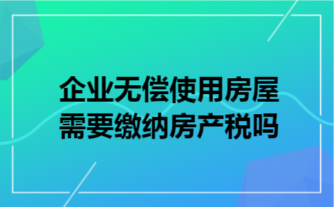 企业无偿使用房屋需要缴纳房产税吗