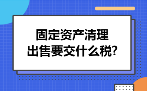 固定资产清理出售要交什么税?