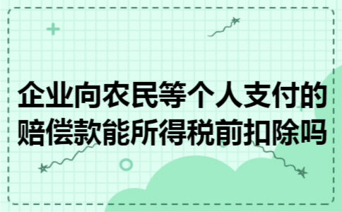 企业向农民等个人支付的赔偿款能所得税前扣除吗