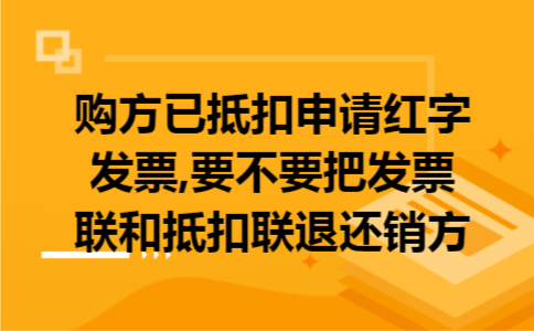 购方已抵扣申请红字发票,要不要把发票联和抵扣联退还销方
