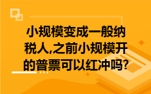 小规模变成一般纳税人,之前小规模开的普票可以红冲吗?