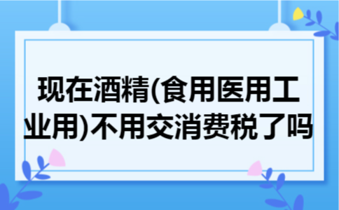 现在酒精(食用医用工业用)不用交消费税了吗