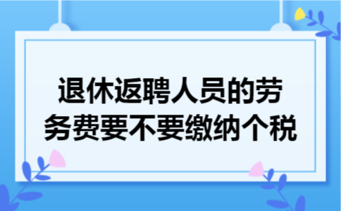 退休返聘人员的劳务费要不要缴纳个税