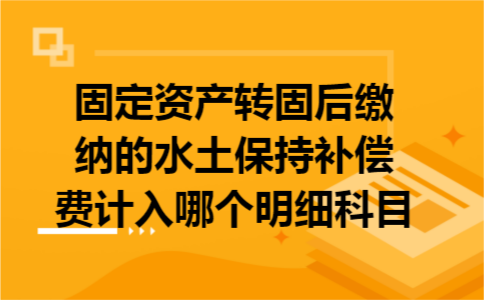 固定资产转固后缴纳的水土保持补偿费计入哪个明细科目