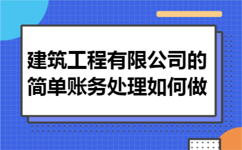 建筑工程有限公司的简单账务处理如何做