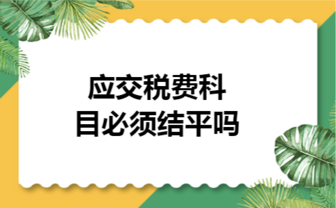 应交税费科目必须结平吗
