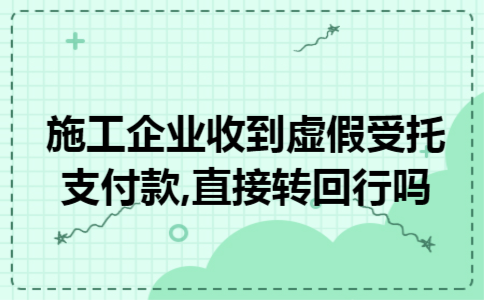 施工企业收到虚假受托支付款,直接转回行吗