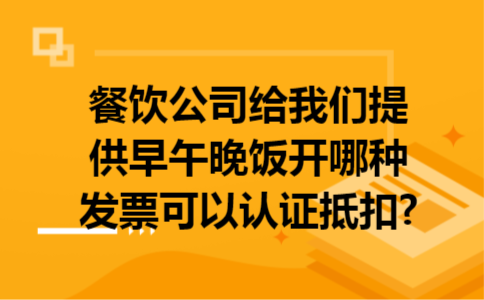 餐饮公司给我们提供早午晚饭开哪种发票可以认证抵扣?