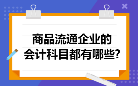 商品流通企业的会计科目都有哪些?