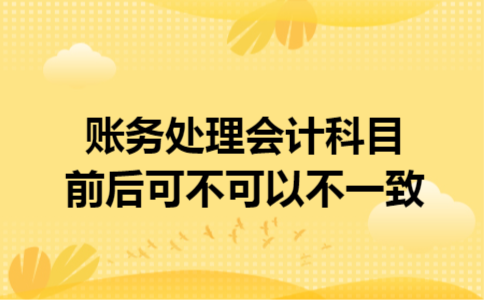 账务处理会计科目前后可不可以不一致