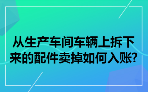 从生产车间车辆上拆下来的配件卖掉如何入账?