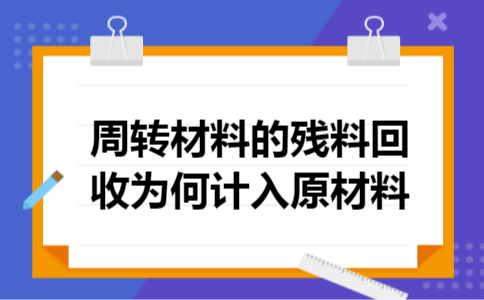 周转材料的残料回收为何计入原材料