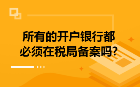 所有的开户银行都必须在税局备案吗?