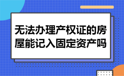 无法办理产权证的房屋能记入固定资产吗