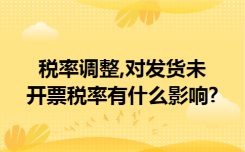 税率调整,对发货未开票税率有什么影响?