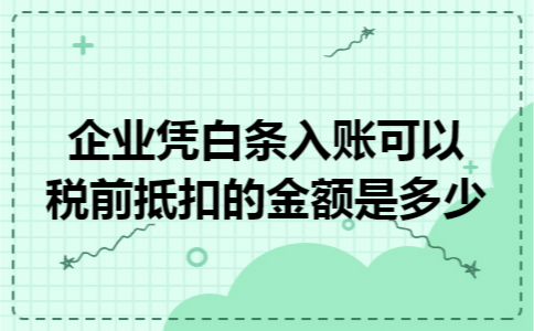 企业凭白条入账可以税前抵扣的金额是多少