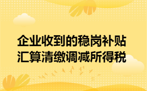企业收到的稳岗补贴汇算清缴调减所得税