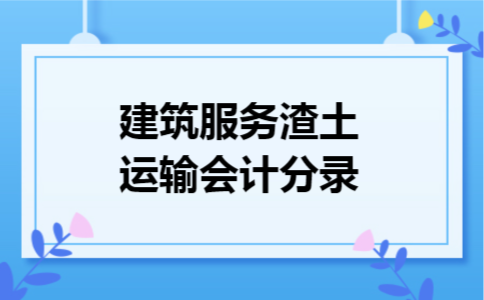 建筑服务渣土运输会计分录