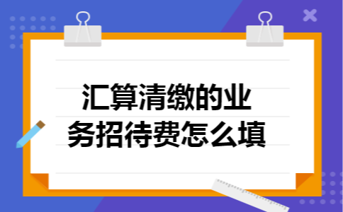 汇算清缴的业务招待费怎么填