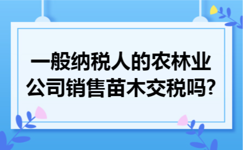 一般纳税人的农林业公司销售苗木交税吗?
