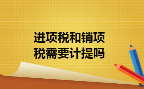 进项税和销项税需要计提吗 进项税和销项税需要计提吗
