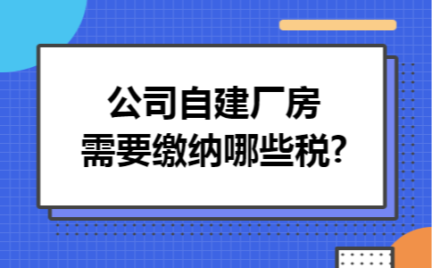 公司自建厂房需要缴纳哪些税?