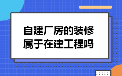 自建厂房的装修属于在建工程吗