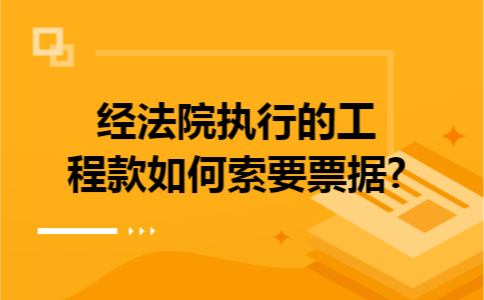 经法院执行的工程款如何索要票据?