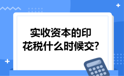 实收资本的印花税什么时候交?