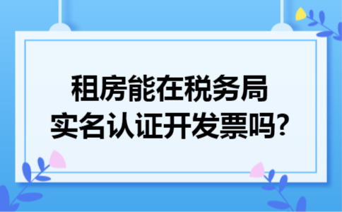租房能在税务局实名认证开发票吗?