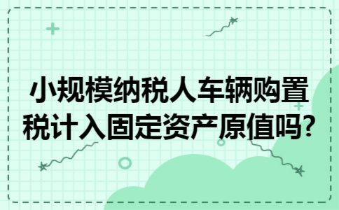 小规模纳税人车辆购置税计入固定资产原值吗?