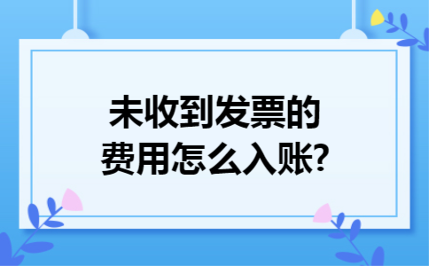 未收到发票的费用怎么入账?