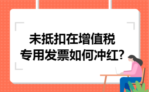 未抵扣在增值税专用发票如何冲红?
