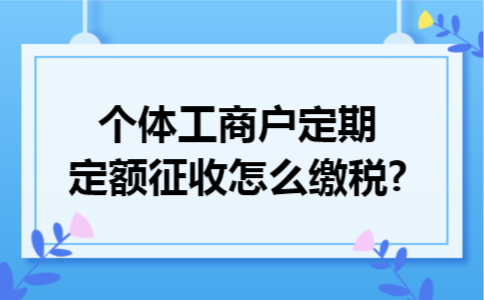 个体工商户定期定额征收怎么缴税?