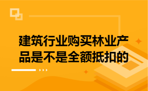 建筑行业购买林业产品是不是全额抵扣的