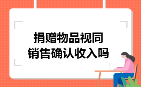 捐赠物品视同销售确认收入吗
