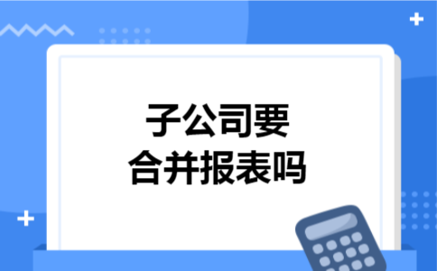 子公司要合并报表吗