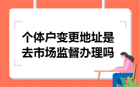个体户变更地址是去市场监督办理吗