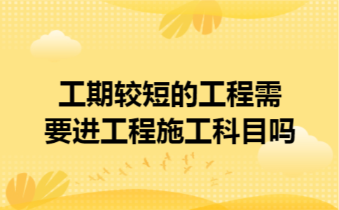 工期较短的工程需要进工程施工科目吗