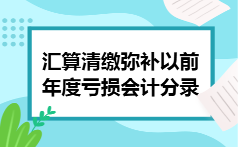 汇算清缴弥补以前年度亏损会计分录