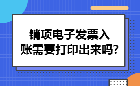 销项电子发票入账需要打印出来吗?