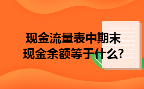 现金流量表中期末现金余额等于什么?
