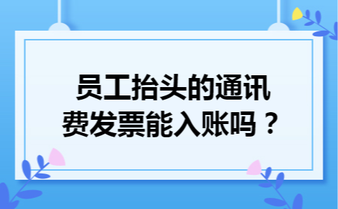 员工抬头的通讯费发票能入账吗？