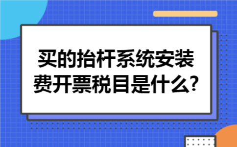 买的抬杆系统安装费开票税目是什么?