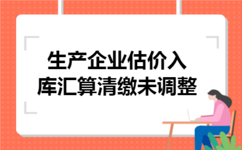 生产企业估价入库汇算清缴未调整